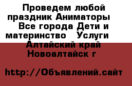 Проведем любой праздник.Аниматоры. - Все города Дети и материнство » Услуги   . Алтайский край,Новоалтайск г.